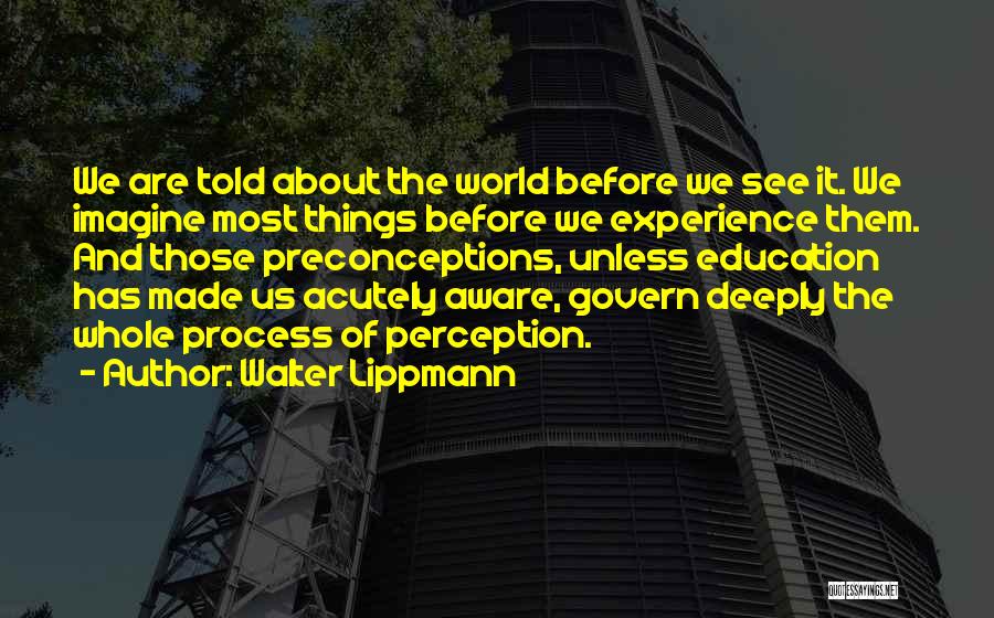 Walter Lippmann Quotes: We Are Told About The World Before We See It. We Imagine Most Things Before We Experience Them. And Those