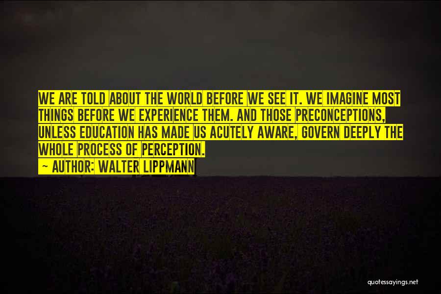 Walter Lippmann Quotes: We Are Told About The World Before We See It. We Imagine Most Things Before We Experience Them. And Those