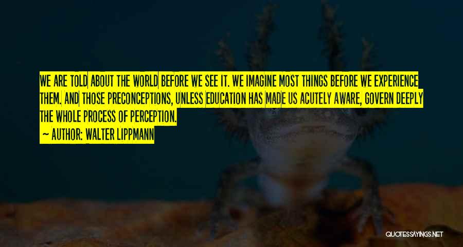 Walter Lippmann Quotes: We Are Told About The World Before We See It. We Imagine Most Things Before We Experience Them. And Those