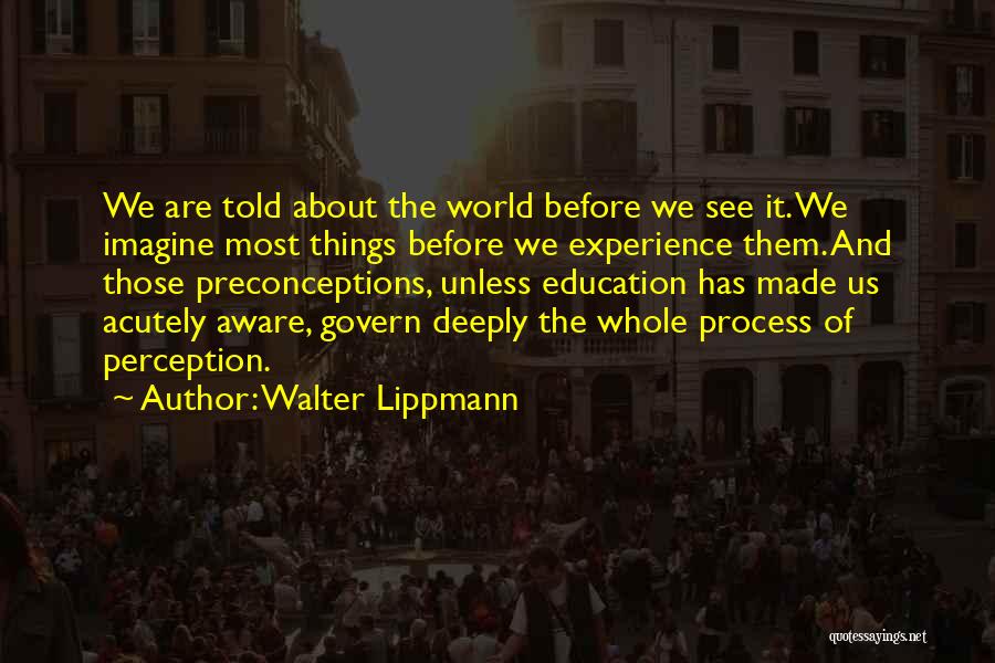 Walter Lippmann Quotes: We Are Told About The World Before We See It. We Imagine Most Things Before We Experience Them. And Those