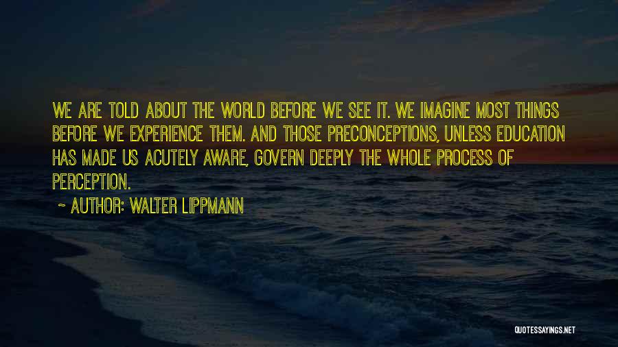 Walter Lippmann Quotes: We Are Told About The World Before We See It. We Imagine Most Things Before We Experience Them. And Those