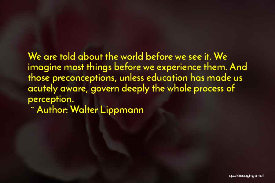 Walter Lippmann Quotes: We Are Told About The World Before We See It. We Imagine Most Things Before We Experience Them. And Those