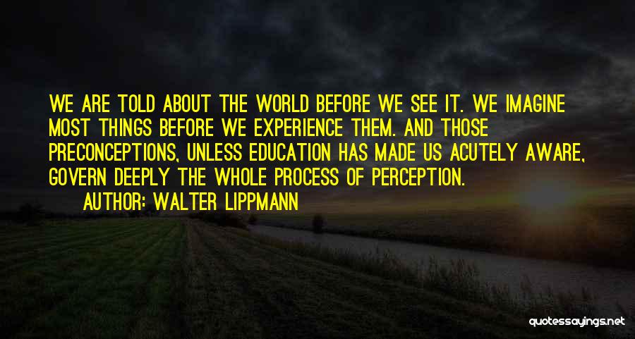 Walter Lippmann Quotes: We Are Told About The World Before We See It. We Imagine Most Things Before We Experience Them. And Those