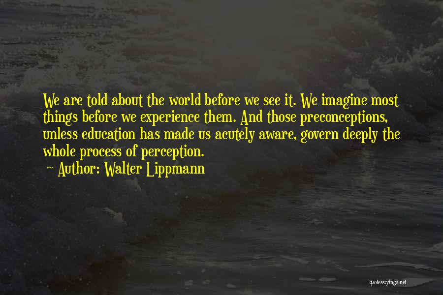 Walter Lippmann Quotes: We Are Told About The World Before We See It. We Imagine Most Things Before We Experience Them. And Those