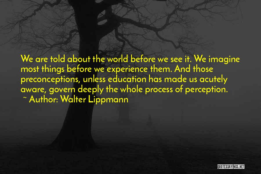 Walter Lippmann Quotes: We Are Told About The World Before We See It. We Imagine Most Things Before We Experience Them. And Those