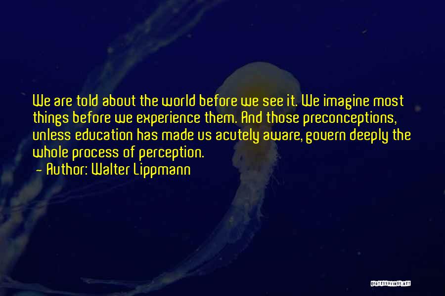 Walter Lippmann Quotes: We Are Told About The World Before We See It. We Imagine Most Things Before We Experience Them. And Those