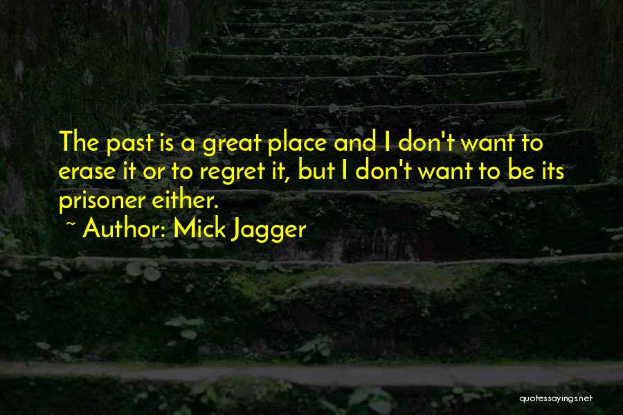 Mick Jagger Quotes: The Past Is A Great Place And I Don't Want To Erase It Or To Regret It, But I Don't