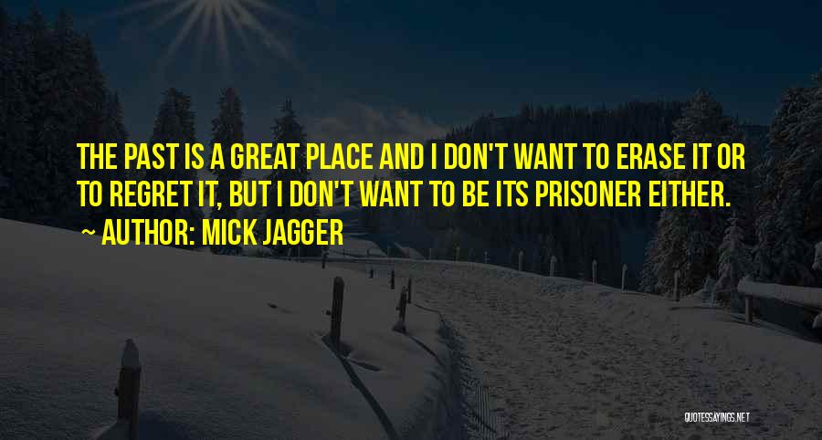 Mick Jagger Quotes: The Past Is A Great Place And I Don't Want To Erase It Or To Regret It, But I Don't