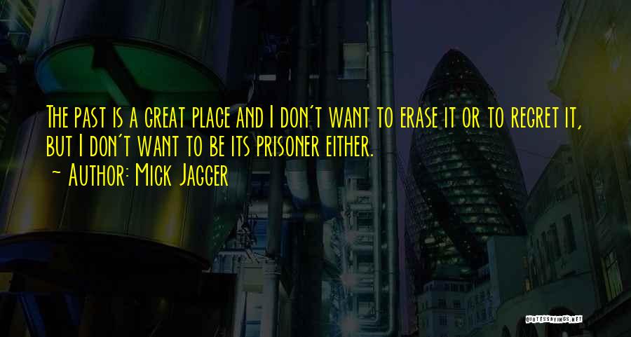 Mick Jagger Quotes: The Past Is A Great Place And I Don't Want To Erase It Or To Regret It, But I Don't