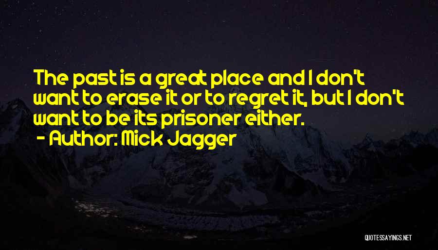 Mick Jagger Quotes: The Past Is A Great Place And I Don't Want To Erase It Or To Regret It, But I Don't