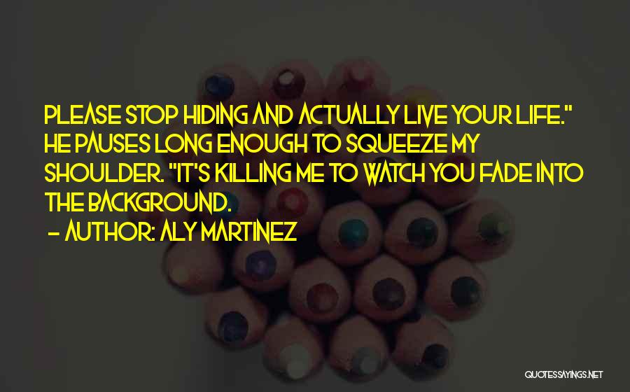 Aly Martinez Quotes: Please Stop Hiding And Actually Live Your Life. He Pauses Long Enough To Squeeze My Shoulder. It's Killing Me To