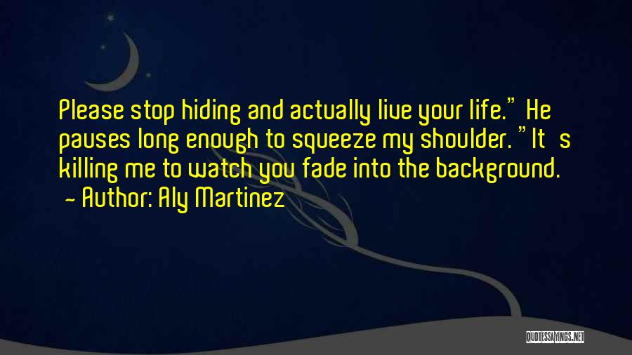 Aly Martinez Quotes: Please Stop Hiding And Actually Live Your Life. He Pauses Long Enough To Squeeze My Shoulder. It's Killing Me To