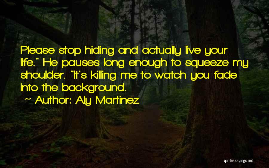 Aly Martinez Quotes: Please Stop Hiding And Actually Live Your Life. He Pauses Long Enough To Squeeze My Shoulder. It's Killing Me To