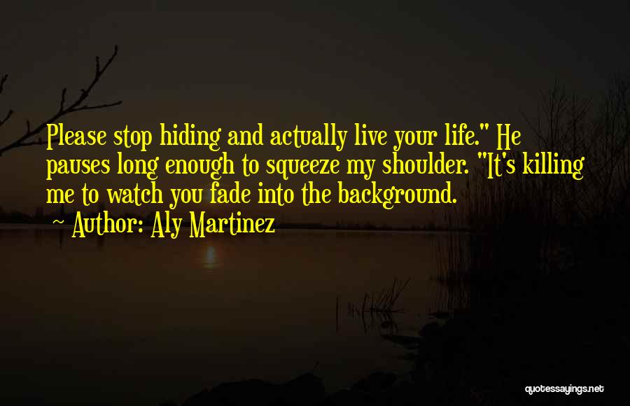 Aly Martinez Quotes: Please Stop Hiding And Actually Live Your Life. He Pauses Long Enough To Squeeze My Shoulder. It's Killing Me To