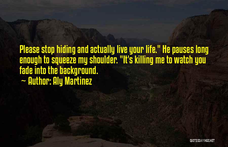 Aly Martinez Quotes: Please Stop Hiding And Actually Live Your Life. He Pauses Long Enough To Squeeze My Shoulder. It's Killing Me To