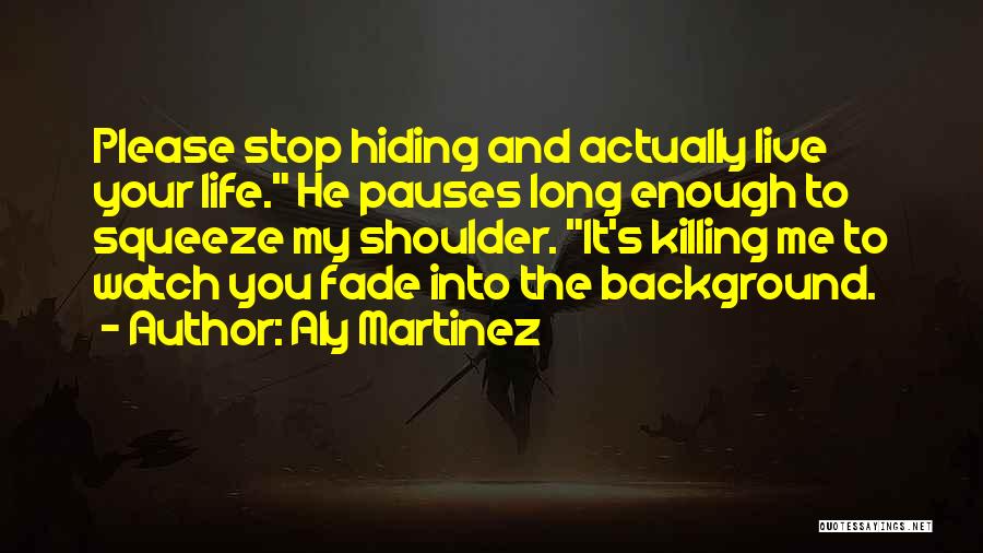 Aly Martinez Quotes: Please Stop Hiding And Actually Live Your Life. He Pauses Long Enough To Squeeze My Shoulder. It's Killing Me To