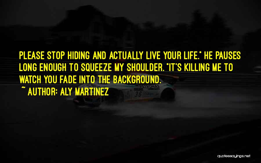 Aly Martinez Quotes: Please Stop Hiding And Actually Live Your Life. He Pauses Long Enough To Squeeze My Shoulder. It's Killing Me To