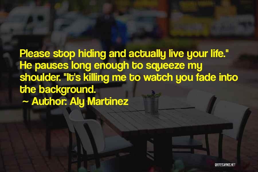 Aly Martinez Quotes: Please Stop Hiding And Actually Live Your Life. He Pauses Long Enough To Squeeze My Shoulder. It's Killing Me To