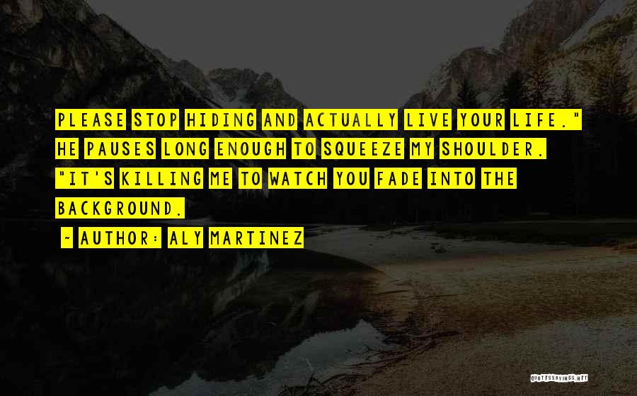 Aly Martinez Quotes: Please Stop Hiding And Actually Live Your Life. He Pauses Long Enough To Squeeze My Shoulder. It's Killing Me To