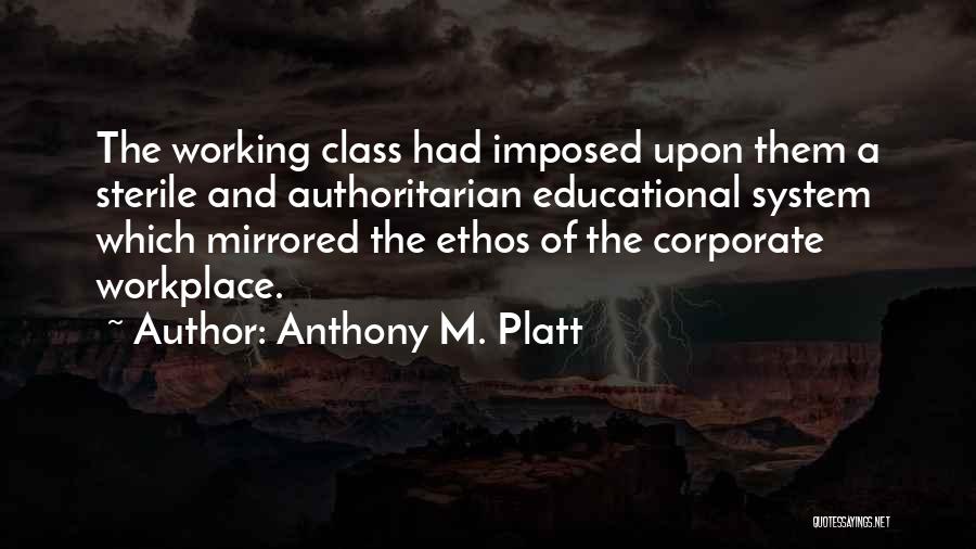 Anthony M. Platt Quotes: The Working Class Had Imposed Upon Them A Sterile And Authoritarian Educational System Which Mirrored The Ethos Of The Corporate