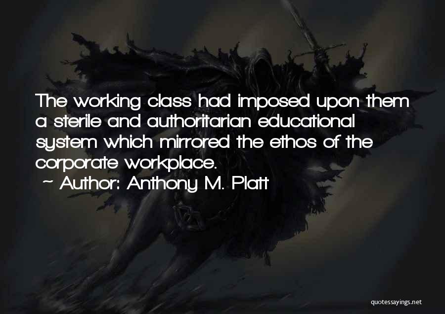 Anthony M. Platt Quotes: The Working Class Had Imposed Upon Them A Sterile And Authoritarian Educational System Which Mirrored The Ethos Of The Corporate