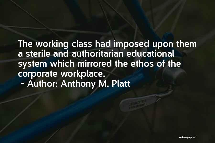 Anthony M. Platt Quotes: The Working Class Had Imposed Upon Them A Sterile And Authoritarian Educational System Which Mirrored The Ethos Of The Corporate