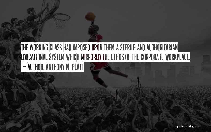 Anthony M. Platt Quotes: The Working Class Had Imposed Upon Them A Sterile And Authoritarian Educational System Which Mirrored The Ethos Of The Corporate