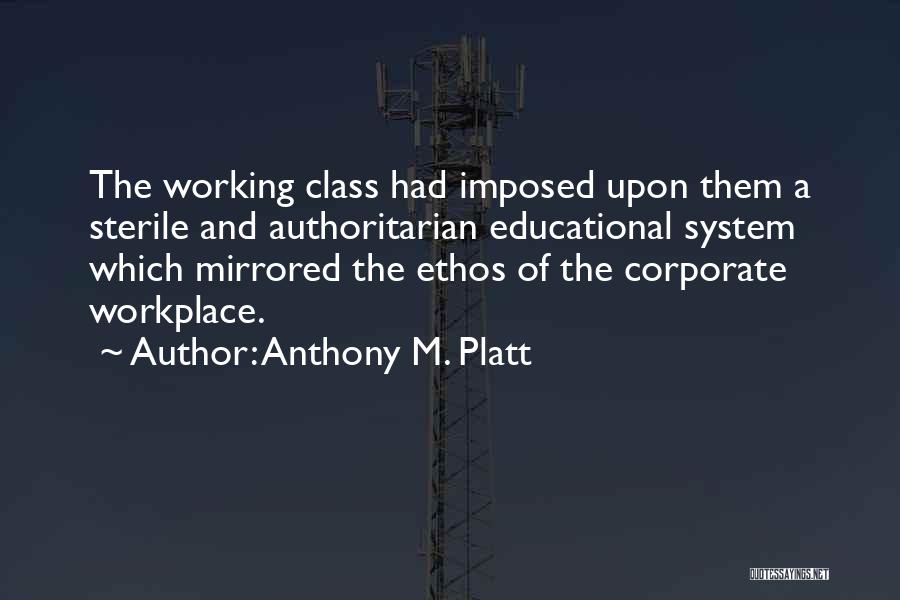 Anthony M. Platt Quotes: The Working Class Had Imposed Upon Them A Sterile And Authoritarian Educational System Which Mirrored The Ethos Of The Corporate