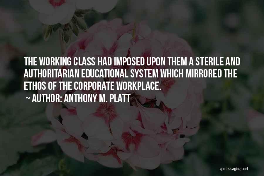 Anthony M. Platt Quotes: The Working Class Had Imposed Upon Them A Sterile And Authoritarian Educational System Which Mirrored The Ethos Of The Corporate