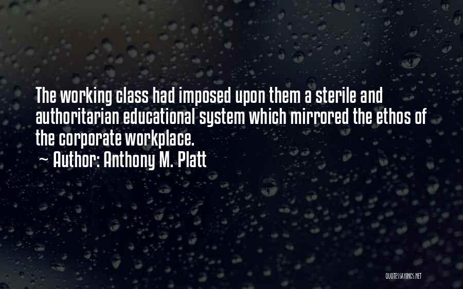 Anthony M. Platt Quotes: The Working Class Had Imposed Upon Them A Sterile And Authoritarian Educational System Which Mirrored The Ethos Of The Corporate