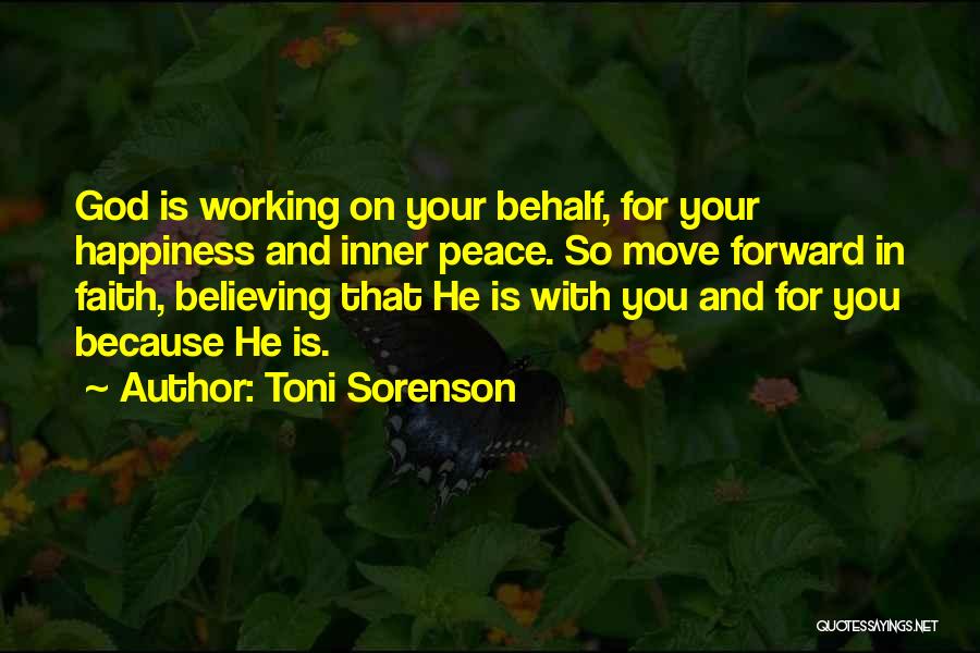 Toni Sorenson Quotes: God Is Working On Your Behalf, For Your Happiness And Inner Peace. So Move Forward In Faith, Believing That He