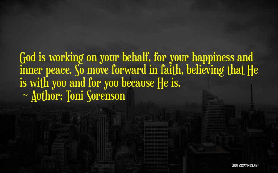 Toni Sorenson Quotes: God Is Working On Your Behalf, For Your Happiness And Inner Peace. So Move Forward In Faith, Believing That He