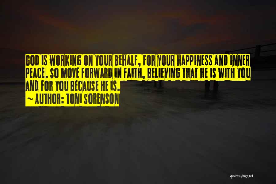 Toni Sorenson Quotes: God Is Working On Your Behalf, For Your Happiness And Inner Peace. So Move Forward In Faith, Believing That He