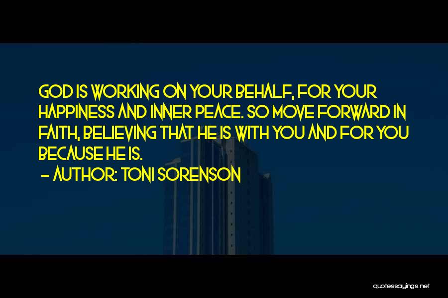 Toni Sorenson Quotes: God Is Working On Your Behalf, For Your Happiness And Inner Peace. So Move Forward In Faith, Believing That He