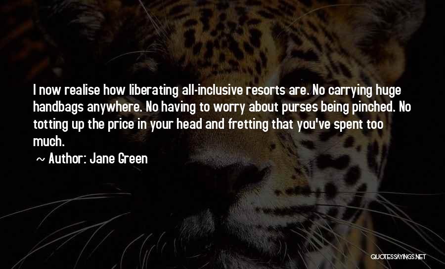 Jane Green Quotes: I Now Realise How Liberating All-inclusive Resorts Are. No Carrying Huge Handbags Anywhere. No Having To Worry About Purses Being