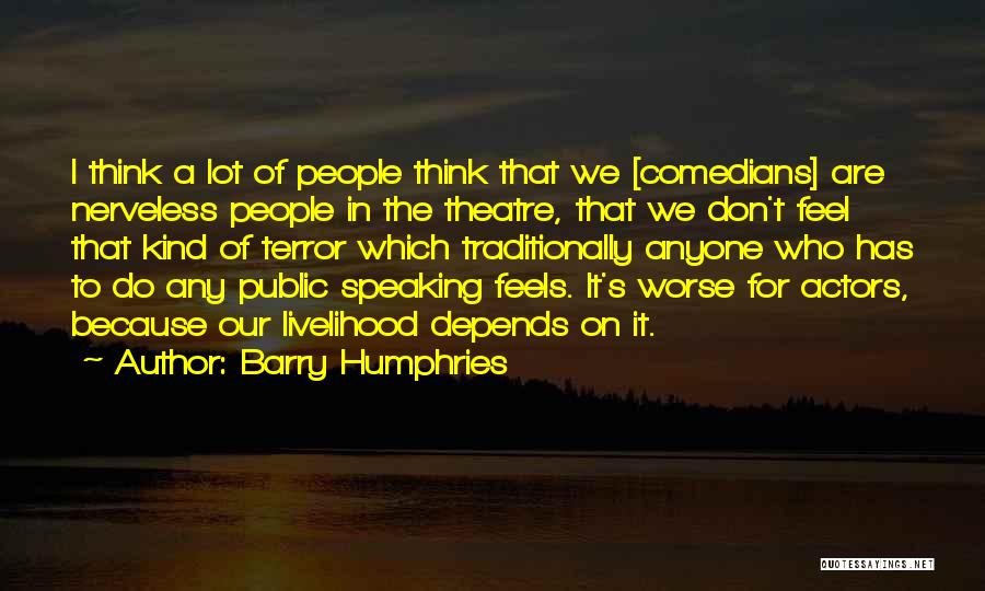 Barry Humphries Quotes: I Think A Lot Of People Think That We [comedians] Are Nerveless People In The Theatre, That We Don't Feel