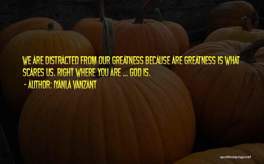 Iyanla Vanzant Quotes: We Are Distracted From Our Greatness Because Are Greatness Is What Scares Us. Right Where You Are ... God Is.