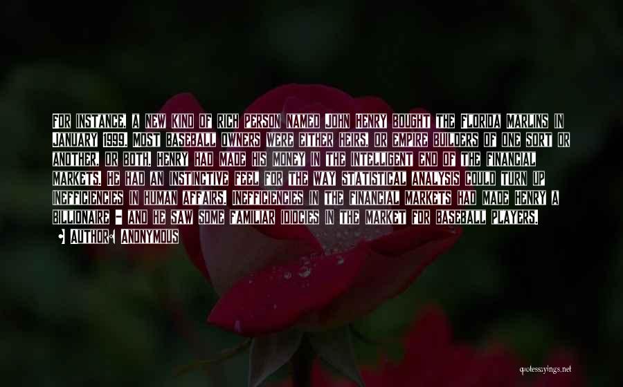 Anonymous Quotes: For Instance, A New Kind Of Rich Person Named John Henry Bought The Florida Marlins In January 1999. Most Baseball