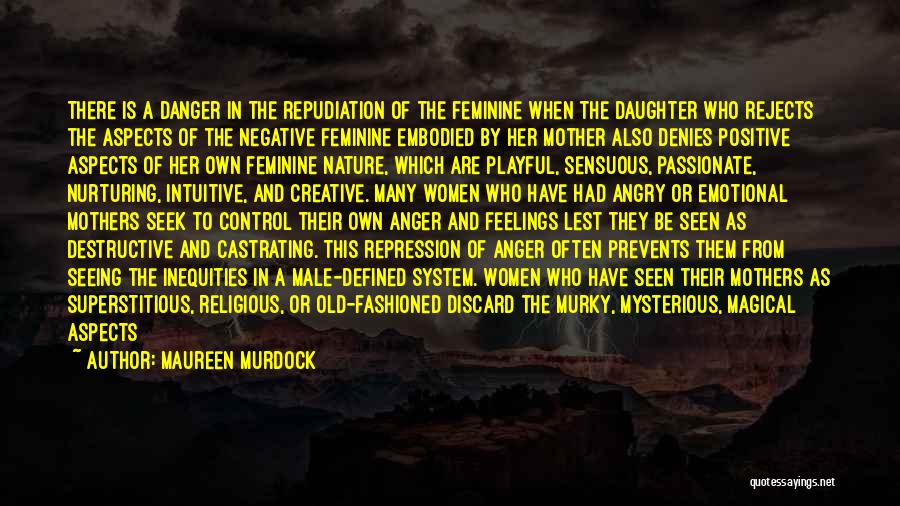 Maureen Murdock Quotes: There Is A Danger In The Repudiation Of The Feminine When The Daughter Who Rejects The Aspects Of The Negative