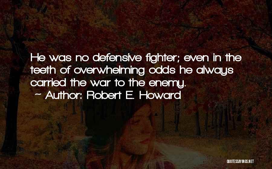 Robert E. Howard Quotes: He Was No Defensive Fighter; Even In The Teeth Of Overwhelming Odds He Always Carried The War To The Enemy.