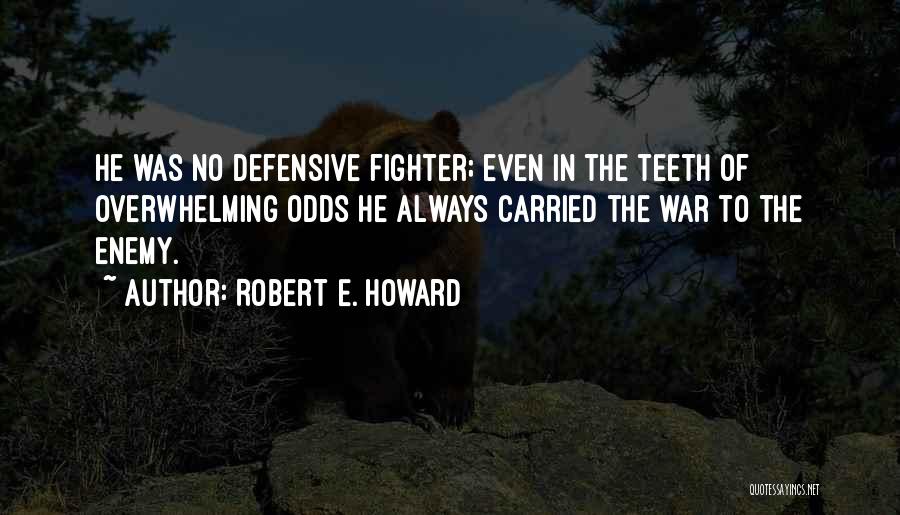 Robert E. Howard Quotes: He Was No Defensive Fighter; Even In The Teeth Of Overwhelming Odds He Always Carried The War To The Enemy.