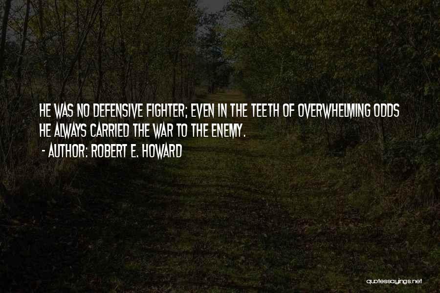 Robert E. Howard Quotes: He Was No Defensive Fighter; Even In The Teeth Of Overwhelming Odds He Always Carried The War To The Enemy.