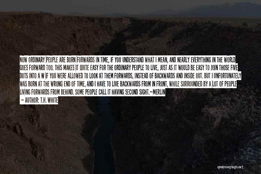 T.H. White Quotes: Now Ordinary People Are Born Forwards In Time, If You Understand What I Mean, And Nearly Everything In The World