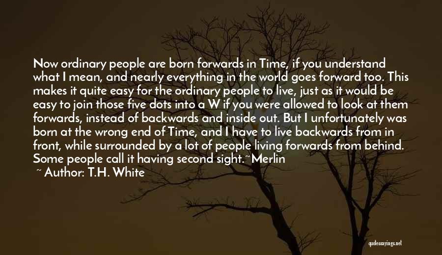 T.H. White Quotes: Now Ordinary People Are Born Forwards In Time, If You Understand What I Mean, And Nearly Everything In The World