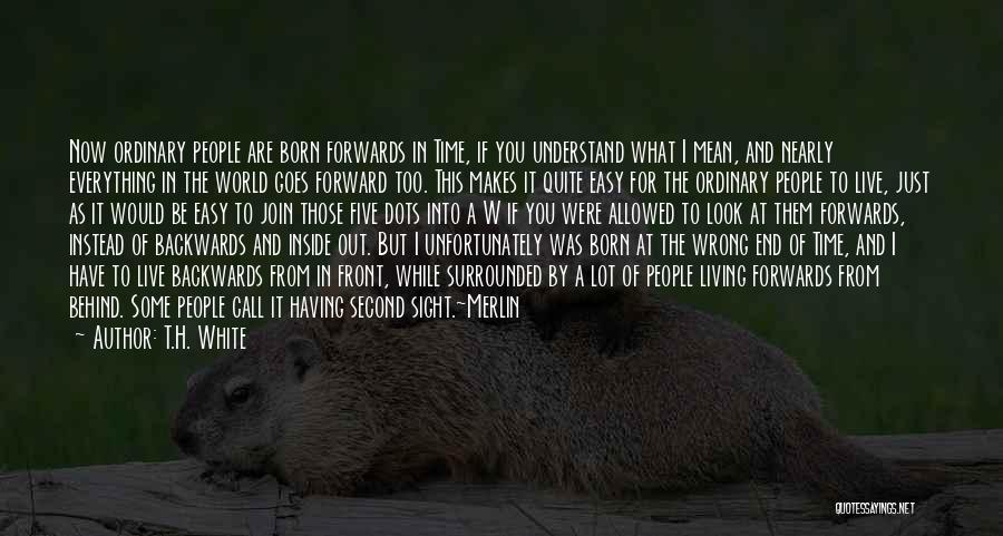 T.H. White Quotes: Now Ordinary People Are Born Forwards In Time, If You Understand What I Mean, And Nearly Everything In The World
