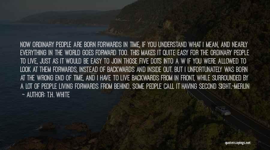 T.H. White Quotes: Now Ordinary People Are Born Forwards In Time, If You Understand What I Mean, And Nearly Everything In The World