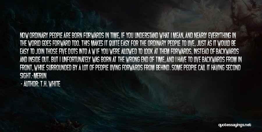 T.H. White Quotes: Now Ordinary People Are Born Forwards In Time, If You Understand What I Mean, And Nearly Everything In The World