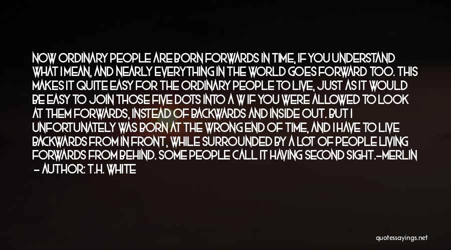 T.H. White Quotes: Now Ordinary People Are Born Forwards In Time, If You Understand What I Mean, And Nearly Everything In The World