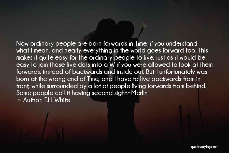 T.H. White Quotes: Now Ordinary People Are Born Forwards In Time, If You Understand What I Mean, And Nearly Everything In The World