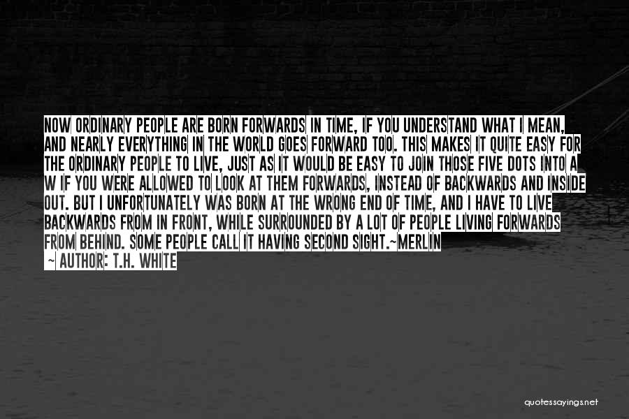 T.H. White Quotes: Now Ordinary People Are Born Forwards In Time, If You Understand What I Mean, And Nearly Everything In The World